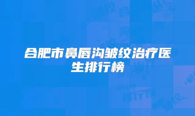 合肥市鼻唇沟皱纹医生排行榜