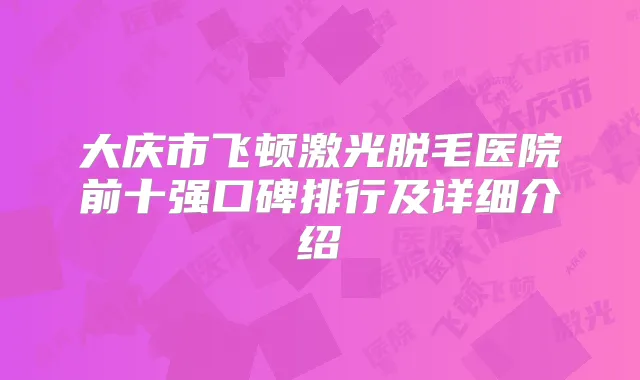 大庆市飞顿激光脱毛医院前十强口碑排行及详细介绍