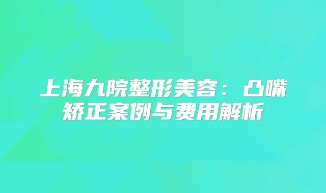 上海九院整形美容：凸嘴矫正案例与费用解析