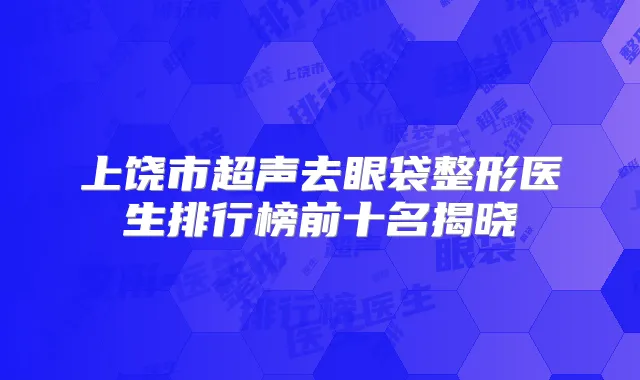 上饶市超声去眼袋整形医生排行榜前十名揭晓