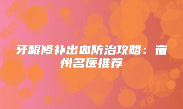 牙龈修补出血防治攻略：宿州名医推荐