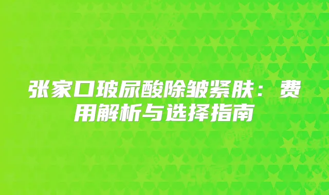 张家口玻尿酸除皱紧肤：费用解析与选择指南