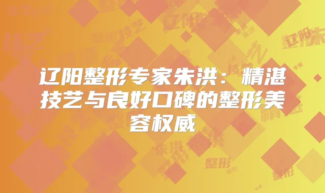 辽阳整形专家朱洪：精湛技艺与良好口碑的整形美容
