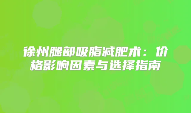 徐州腿部吸脂减肥术：价格影响因素与选择指南