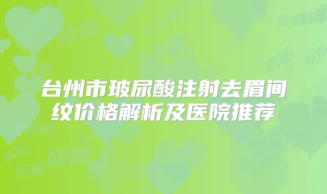 台州市玻尿酸注射去眉间纹价格解析及医院推荐