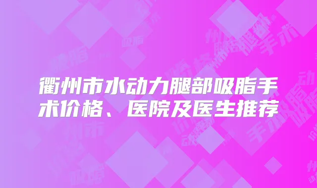 衢州市水动力腿部吸脂手术价格、医院及医生推荐