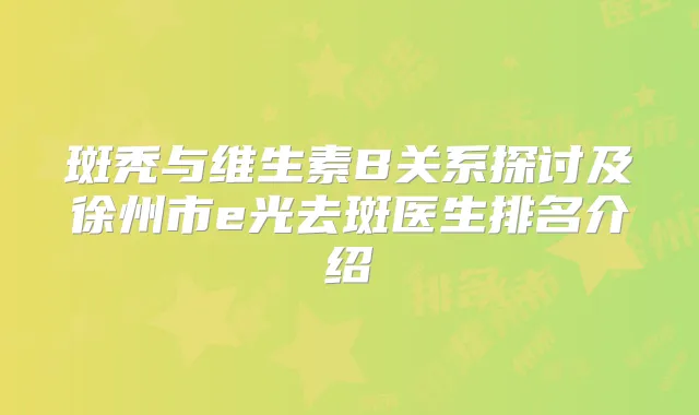 斑秃与维生素B关系探讨及徐州市e光去斑医生排名介绍