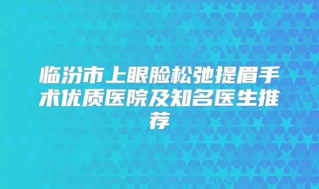 临汾市上眼脸松弛提眉手术优质医院及知名医生推荐