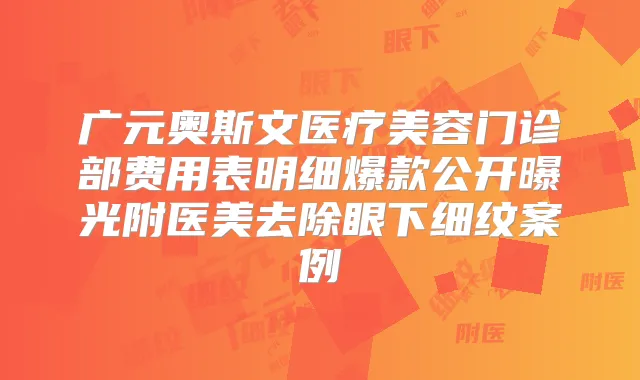 广元奥斯文医疗美容门诊部费用表明细爆款公开曝光附医美去除眼下细纹案例