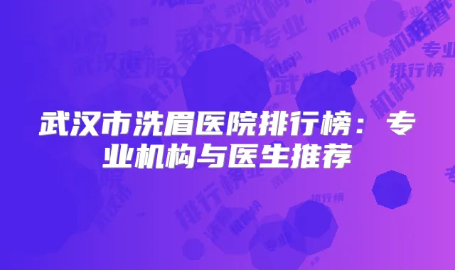武汉市洗眉医院排行榜:专业机构与医生推荐