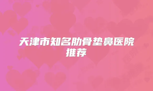 天津市知名肋骨垫鼻医院推荐