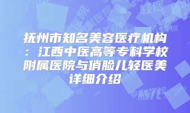 抚州市知名美容医疗机构:江西中医高等专科学校附属医院与俏脸儿轻医美详细介绍
