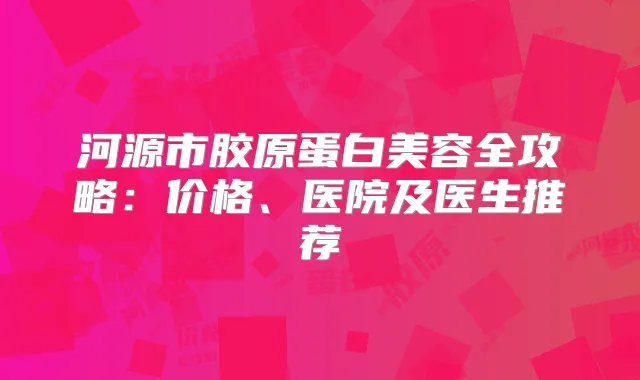 河源市胶原蛋白美容全攻略:价格、医院及医生推荐