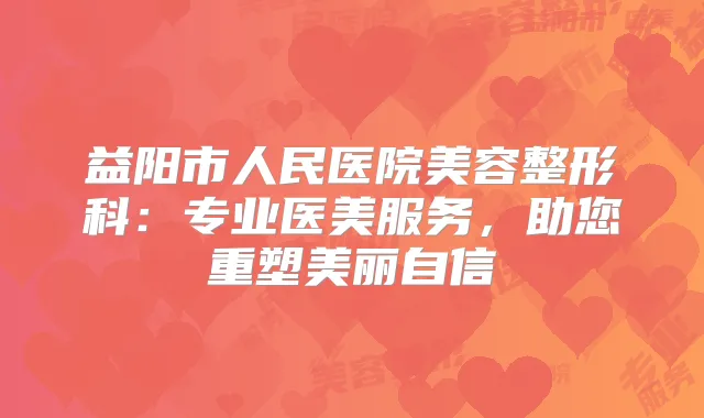 益阳市人民医院美容整形科：专业医美服务，助您重塑美丽自信