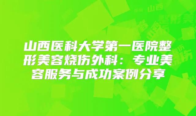 山西医科大学第一医院整形美容烧伤外科:专业美容服务与成功案例分享