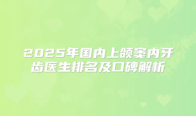 2025年国内上颌窦内牙齿医生排名及口碑解析
