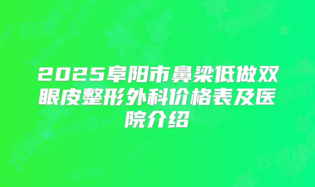 2025阜阳市鼻梁低做双眼皮整形外科价格表及医院介绍