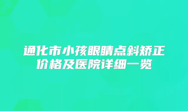 通化市小孩眼睛点斜矫正价格及医院详细一览