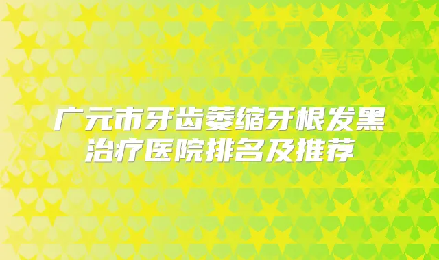 广元市牙齿萎缩牙根发黑医院排名及推荐