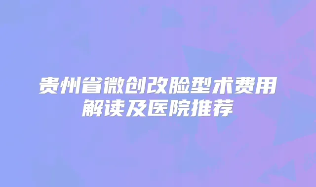 贵州省微创改脸型术费用解读及医院推荐