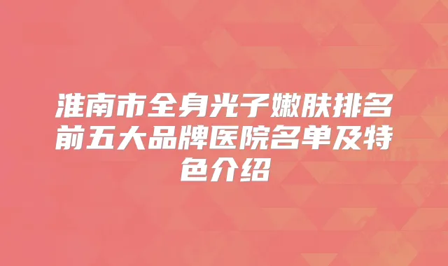 淮南市全身光子嫩肤排名前五大品牌医院名单及特色介绍