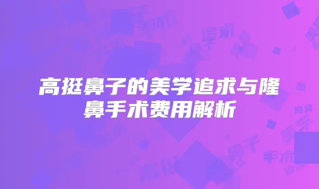 高挺鼻子的美学追求与隆鼻手术费用解析