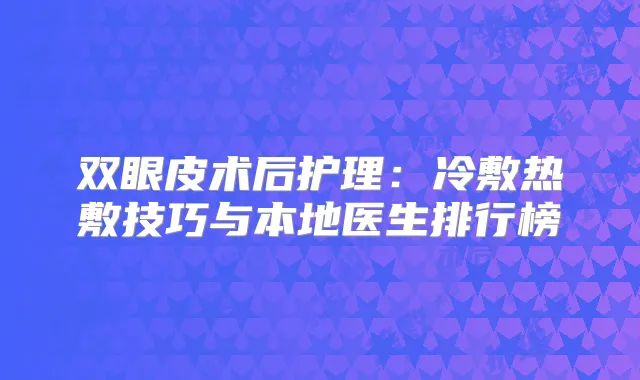 双眼皮术后护理：冷敷热敷技巧与本地医生排行榜