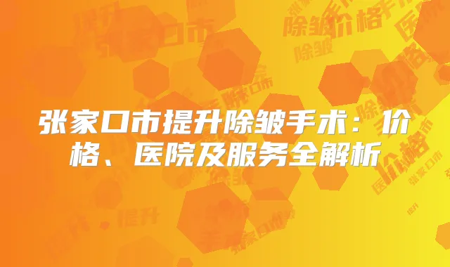 张家口市提升除皱手术:价格、医院及服务全解析
