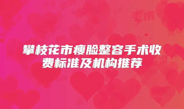 攀枝花市瘦脸整容手术收费标准及机构推荐