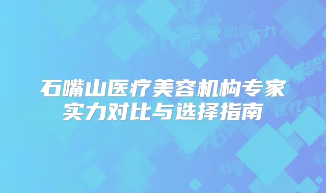 石嘴山医疗美容机构专家实力对比与选择指南