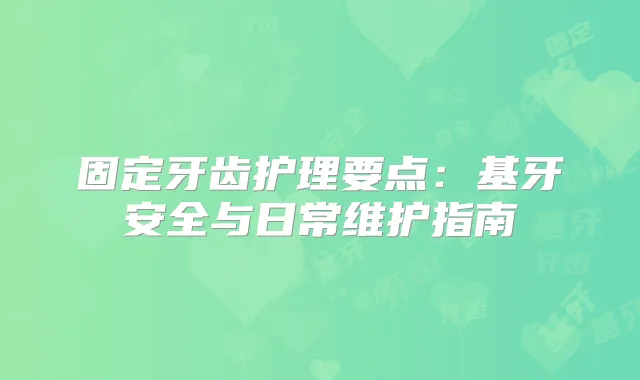 固定牙齿护理要点:基牙安全与日常维护指南