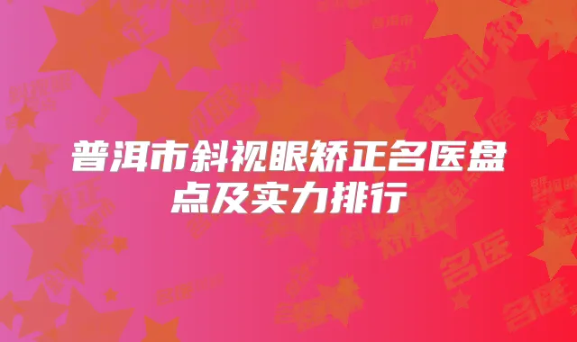 普洱市斜视眼矫正名医盘点及实力排行