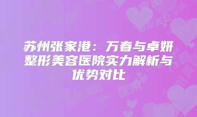 苏州张家港：万春与卓妍整形美容医院实力解析与优势对比