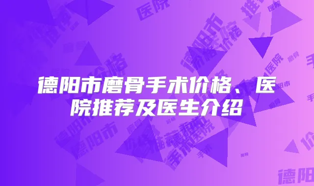 德阳市磨骨手术价格、医院推荐及医生介绍
