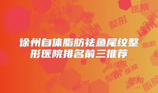 徐州自体脂肪祛鱼尾纹整形医院排名前三推荐