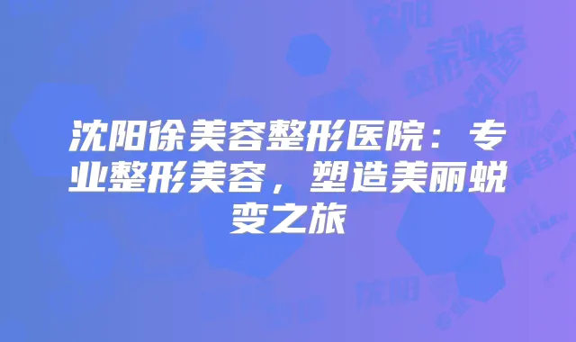 沈阳徐美容整形医院:专业整形美容,塑造美丽蜕变之旅