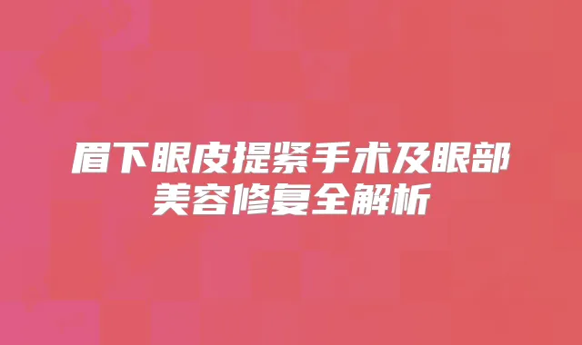 眉下眼皮提紧手术及眼部美容修复全解析