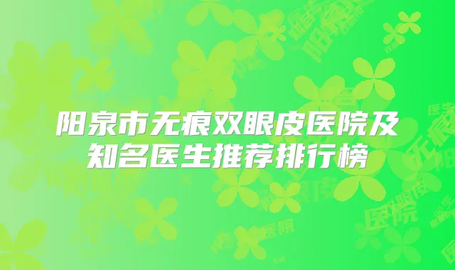 阳泉市无痕双眼皮医院及知名医生推荐排行榜