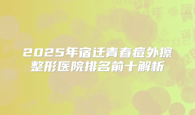 2025年宿迁青春痘外擦整形医院排名前十解析