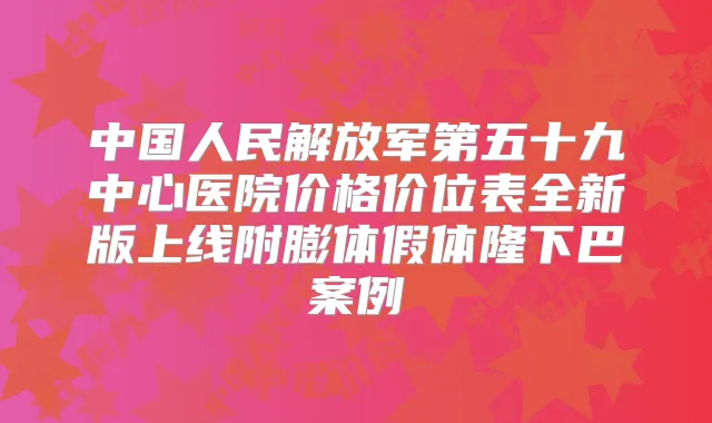 中国人民解放军第五十九中心医院价格价位表全新版上线附膨体假体隆下巴案例