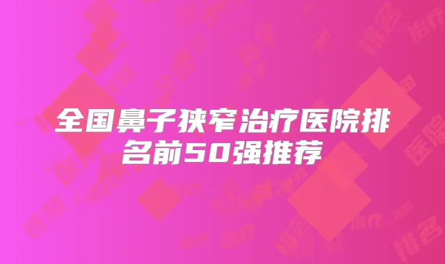 全国鼻子狭窄医院排名前50强推荐