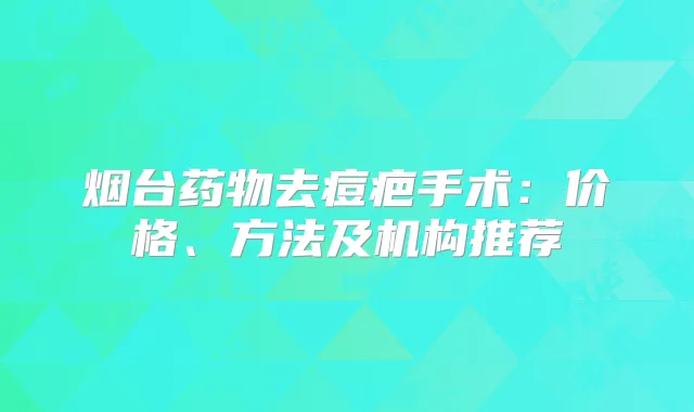烟台药物去痘疤手术:价格、方法及机构推荐