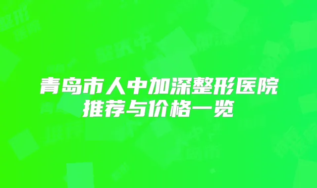 青岛市人中加深整形医院推荐与价格一览