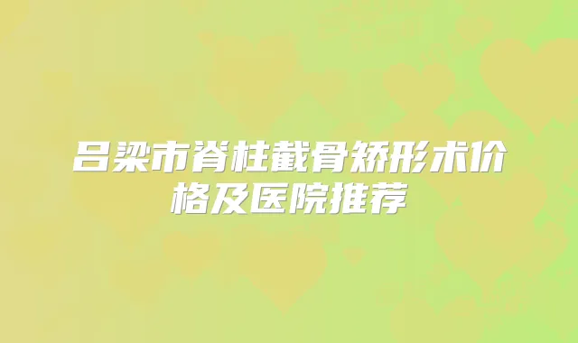 吕梁市脊柱截骨矫形术价格及医院推荐