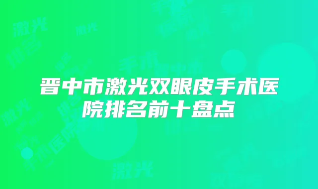 晋中市激光双眼皮手术医院排名前十盘点
