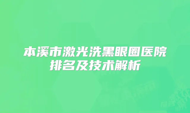 本溪市激光洗黑眼圈医院排名及技术解析