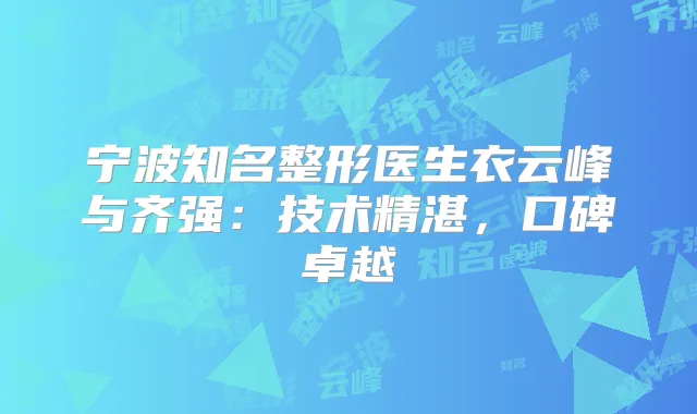 宁波知名整形医生衣云峰与齐强：技术精湛，口碑卓越