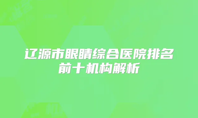 辽源市眼睛综合医院排名前十机构解析