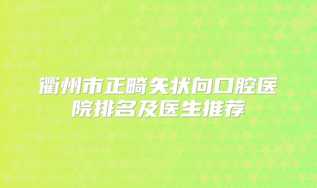 衢州市正畸矢状向口腔医院排名及医生推荐