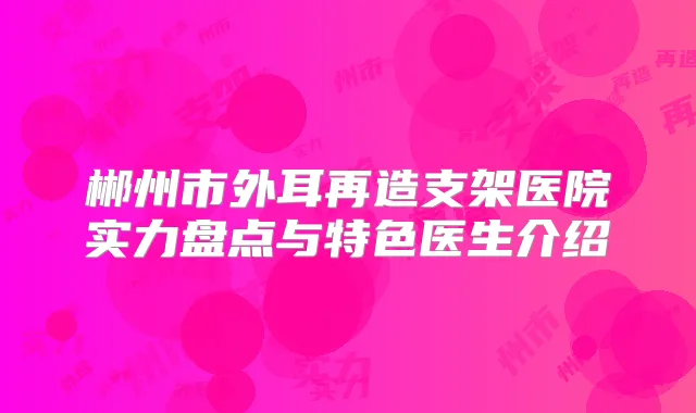 郴州市外耳再造支架医院实力盘点与特色医生介绍